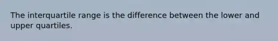 The interquartile range is the difference between the lower and upper quartiles.