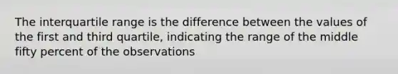 The interquartile range is the difference between the values of the first and third quartile, indicating the range of the middle fifty percent of the observations