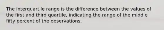 The interquartile range is the difference between the values of the first and third quartile, indicating the range of the middle fifty percent of the observations.