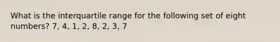 What is the interquartile range for the following set of eight numbers? 7, 4, 1, 2, 8, 2, 3, 7