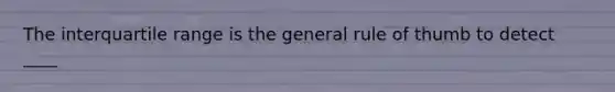 The interquartile range is the general rule of thumb to detect ____