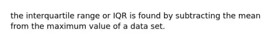 the interquartile range or IQR is found by subtracting the mean from the maximum value of a data set.