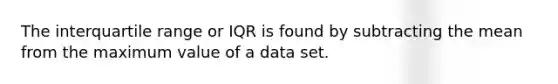 The interquartile range or IQR is found by subtracting the mean from the maximum value of a data set.