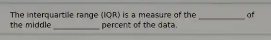 The interquartile range​ (IQR) is a measure of the​ ____________ of the middle​ ____________ percent of the data.