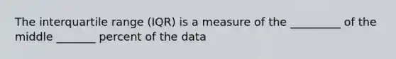 The interquartile range (IQR) is a measure of the _________ of the middle _______ percent of the data