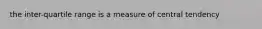 the inter-quartile range is a measure of central tendency