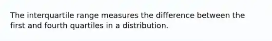 The interquartile range measures the difference between the first and fourth quartiles in a distribution.