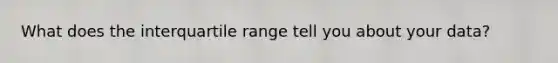 What does the interquartile range tell you about your data?