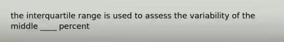 the interquartile range is used to assess the variability of the middle ____ percent