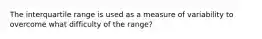 The interquartile range is used as a measure of variability to overcome what difficulty of the range?