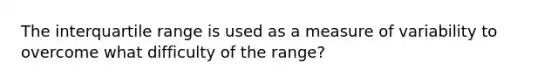 The interquartile range is used as a measure of variability to overcome what difficulty of the range?