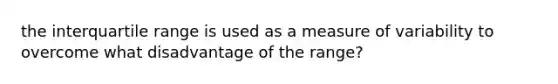 the interquartile range is used as a measure of variability to overcome what disadvantage of the range?