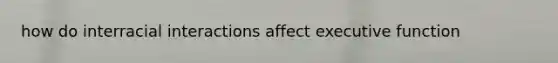 how do interracial interactions affect executive function