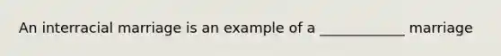 An interracial marriage is an example of a ____________ marriage