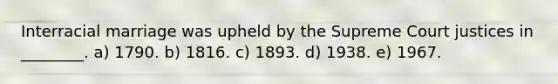 Interracial marriage was upheld by the Supreme Court justices in ________. a) 1790. b) 1816. c) 1893. d) 1938. e) 1967.