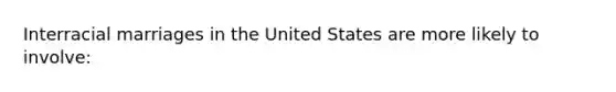 Interracial marriages in the United States are more likely to involve: