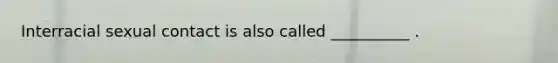 Interracial sexual contact is also called __________ .