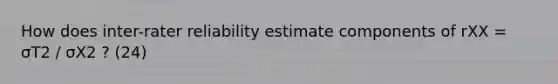 How does inter-rater reliability estimate components of rXX = σT2 / σX2 ? (24)