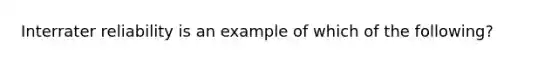 Interrater reliability is an example of which of the following?