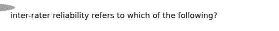 inter-rater reliability refers to which of the following?