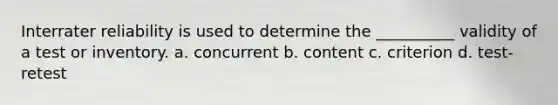 Interrater reliability is used to determine the __________ validity of a test or inventory. a. concurrent b. content c. criterion d. test-retest