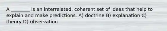 A ________ is an interrelated, coherent set of ideas that help to explain and make predictions. A) doctrine B) explanation C) theory D) observation