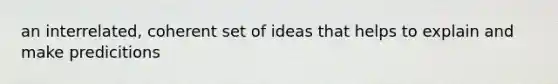 an interrelated, coherent set of ideas that helps to explain and make predicitions