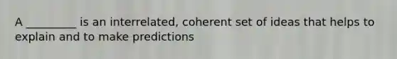 A _________ is an interrelated, coherent set of ideas that helps to explain and to make predictions