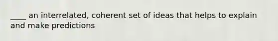 ____ an interrelated, coherent set of ideas that helps to explain and make predictions