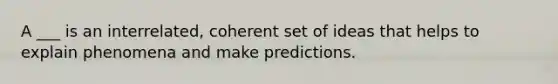 A ___ is an interrelated, coherent set of ideas that helps to explain phenomena and make predictions.