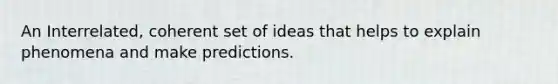 An Interrelated, coherent set of ideas that helps to explain phenomena and make predictions.