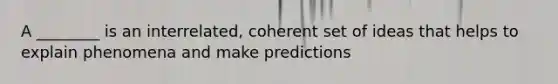 A ________ is an interrelated, coherent set of ideas that helps to explain phenomena and make predictions