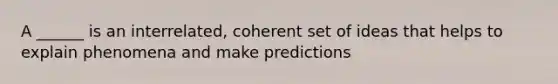 A ______ is an interrelated, coherent set of ideas that helps to explain phenomena and make predictions