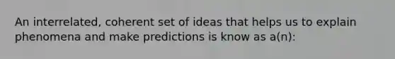 An interrelated, coherent set of ideas that helps us to explain phenomena and make predictions is know as a(n):