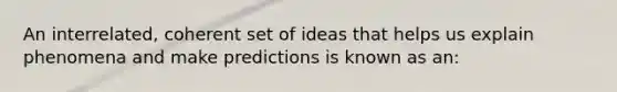 An interrelated, coherent set of ideas that helps us explain phenomena and make predictions is known as an: