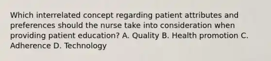 Which interrelated concept regarding patient attributes and preferences should the nurse take into consideration when providing patient education? A. Quality B. Health promotion C. Adherence D. Technology