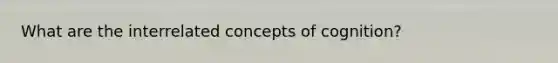What are the interrelated concepts of cognition?