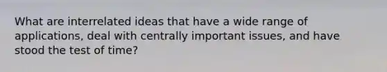 What are interrelated ideas that have a wide range of applications, deal with centrally important issues, and have stood the test of time?