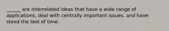 ______ are interrelated ideas that have a wide range of applications, deal with centrally important issues, and have stood the test of time.