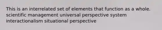 This is an interrelated set of elements that function as a whole. scientific management universal perspective system interactionalism situational perspective