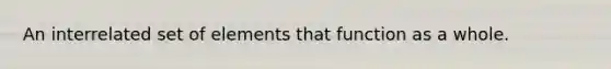 An interrelated set of elements that function as a whole.