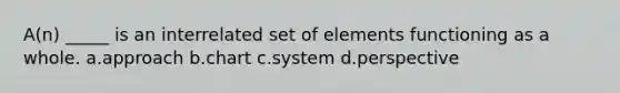 A(n) _____ is an interrelated set of elements functioning as a whole. a.approach b.chart c.system d.perspective