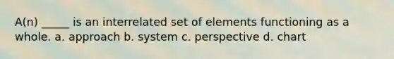 A(n) _____ is an interrelated set of elements functioning as a whole. a. approach b. system c. perspective d. chart