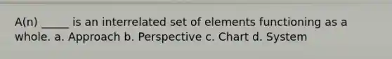 A(n) _____ is an interrelated set of elements functioning as a whole. a. Approach b. Perspective c. Chart d. System