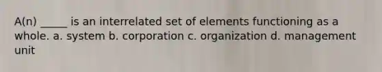 A(n) _____ is an interrelated set of elements functioning as a whole. a. system b. corporation c. organization d. management unit