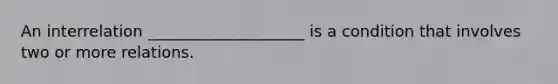 An interrelation ____________________ is a condition that involves two or more relations.