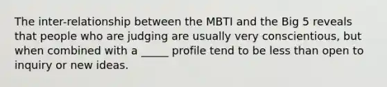 The inter-relationship between the MBTI and the Big 5 reveals that people who are judging are usually very conscientious, but when combined with a _____ profile tend to be less than open to inquiry or new ideas.