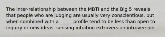 The inter-relationship between the MBTI and the Big 5 reveals that people who are judging are usually very conscientious, but when combined with a _____ profile tend to be less than open to inquiry or new ideas. sensing intuition extraversion introversion