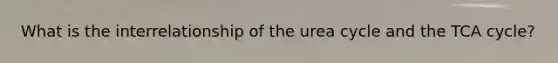 What is the interrelationship of the urea cycle and the TCA cycle?