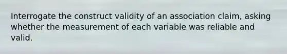 Interrogate the construct validity of an association claim, asking whether the measurement of each variable was reliable and valid.